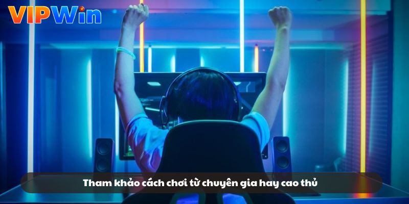 Tham khảo cách chơi từ chuyên gia hay cao thủ